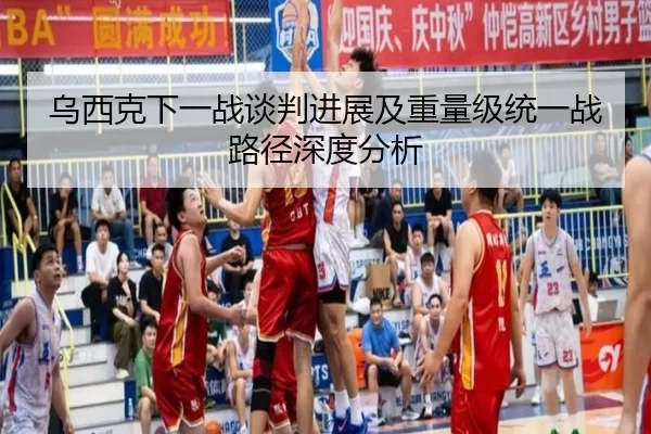 乌西克下一战谈判进展及重量级统一战路径深度分析